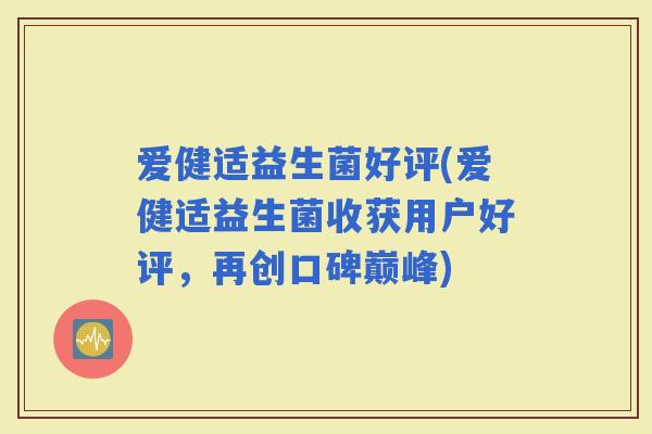 爱健适益生菌好评(爱健适益生菌收获用户好评，再创口碑巅峰)