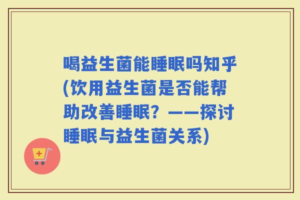 喝益生菌能吗知乎(饮用益生菌是否能帮助改善？——探讨与益生菌关系)