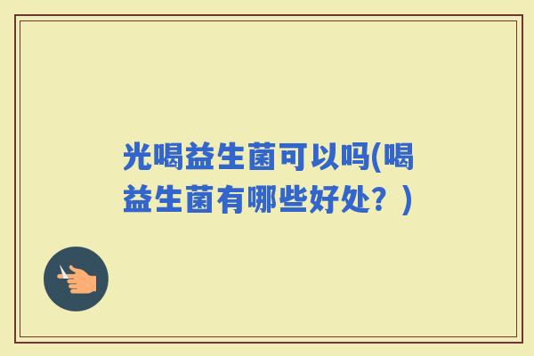 光喝益生菌可以吗(喝益生菌有哪些好处？)