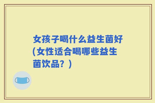 女孩子喝什么益生菌好(女性适合喝哪些益生菌饮品？)