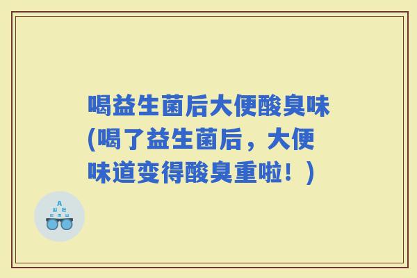 喝益生菌后大便酸臭味(喝了益生菌后，大便味道变得酸臭重啦！)