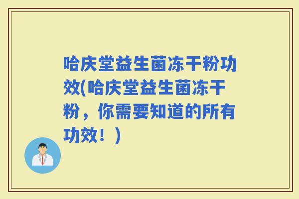 哈庆堂益生菌冻干粉功效(哈庆堂益生菌冻干粉,你需要知道的所有功效!) 哈庆堂益生菌冻干粉功效(哈庆堂益生菌冻干粉,你需要知道的所有功效!)