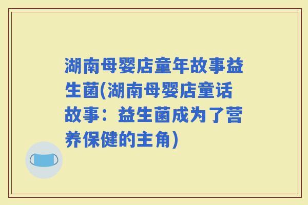 湖南母婴店童年故事益生菌(湖南母婴店童话故事：益生菌成为了营养保健的主角)