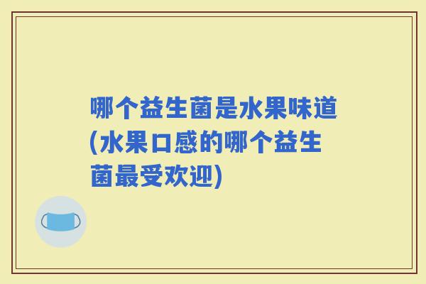 哪个益生菌是水果味道(水果口感的哪个益生菌受欢迎) 哪个益生菌是水果味道(水果口感的哪个益生菌受欢迎)