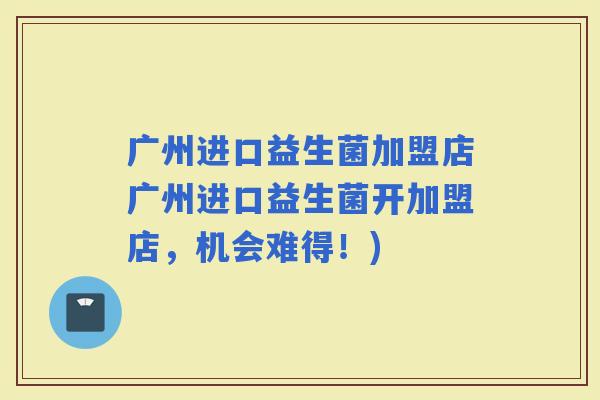 广州进口益生菌加盟店广州进口益生菌开加盟店，机会难得！)