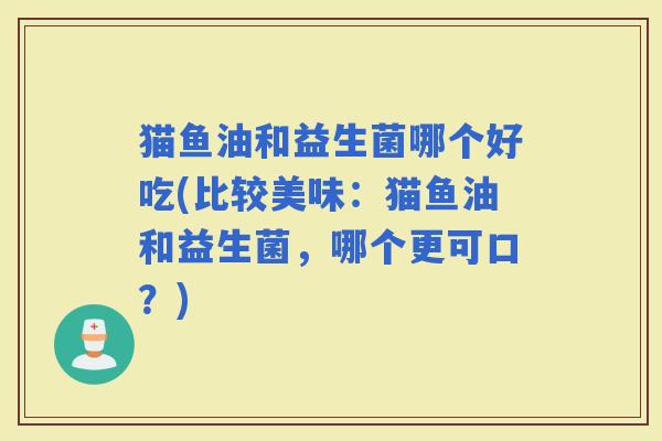 猫鱼油和益生菌哪个好吃(比较美味：猫鱼油和益生菌，哪个更可口？)