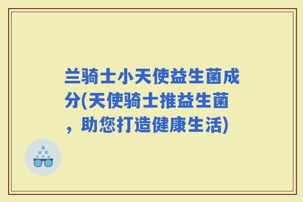 兰骑士小天使益生菌成分(天使骑士推益生菌，助您打造健康生活)