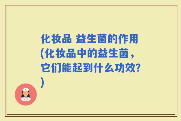 化妆品 益生菌的作用(化妆品中的益生菌，它们能起到什么功效？)