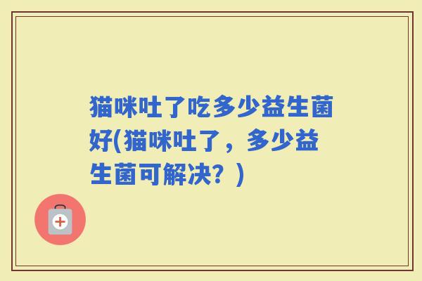 猫咪吐了吃多少益生菌好(猫咪吐了，多少益生菌可解决？)