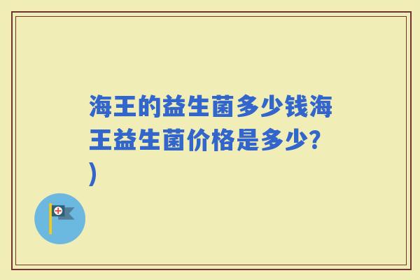 海王的益生菌多少钱海王益生菌价格是多少？)