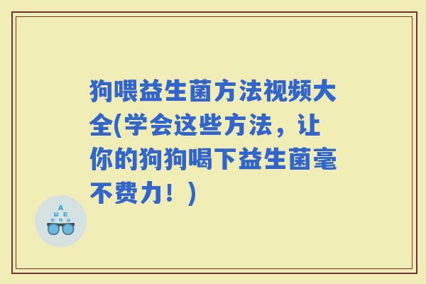 狗喂益生菌方法视频大全(学会这些方法，让你的狗狗喝下益生菌毫不费力！)