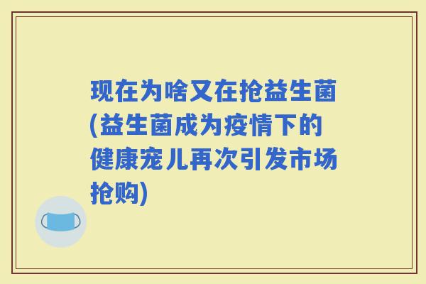 现在为啥又在抢益生菌(益生菌成为疫情下的健康宠儿再次引发市场抢购)