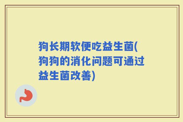 狗长期软便吃益生菌(狗狗的消化问题可通过益生菌改善)