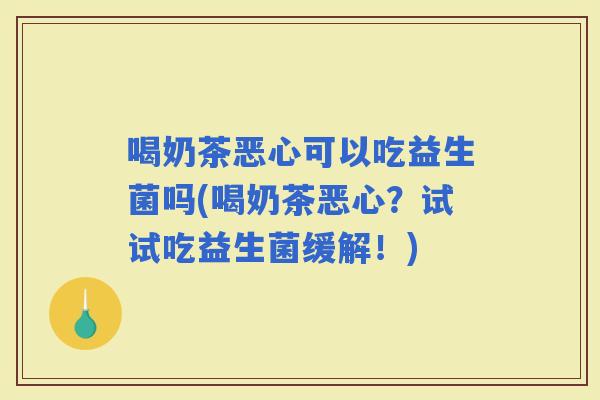 喝奶茶恶心可以吃益生菌吗(喝奶茶恶心？试试吃益生菌缓解！)