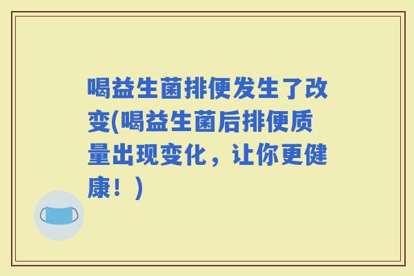 喝益生菌排便发生了改变(喝益生菌后排便质量出现变化，让你更健康！)