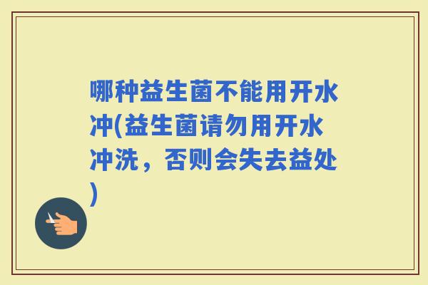哪种益生菌不能用开水冲(益生菌请勿用开水冲洗，否则会失去益处)