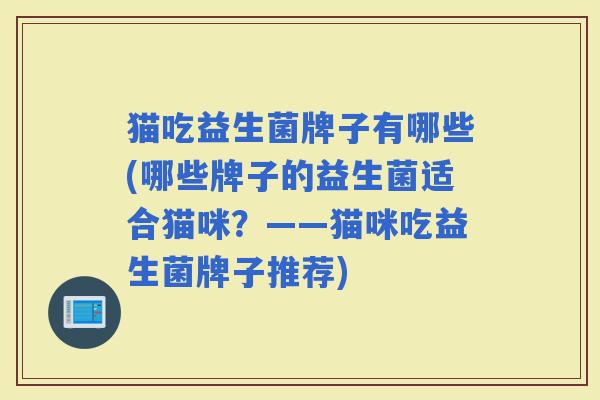猫吃益生菌牌子有哪些(哪些牌子的益生菌适合猫咪？——猫咪吃益生菌牌子推荐)