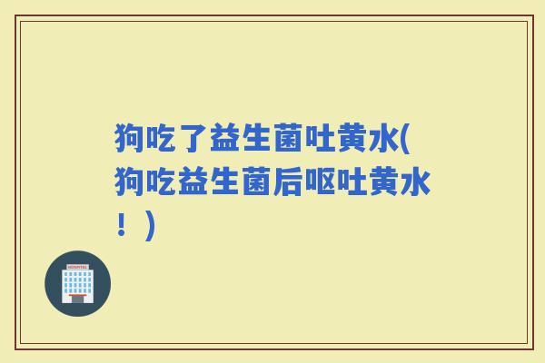 狗吃了益生菌吐黄水(狗吃益生菌后黄水！)