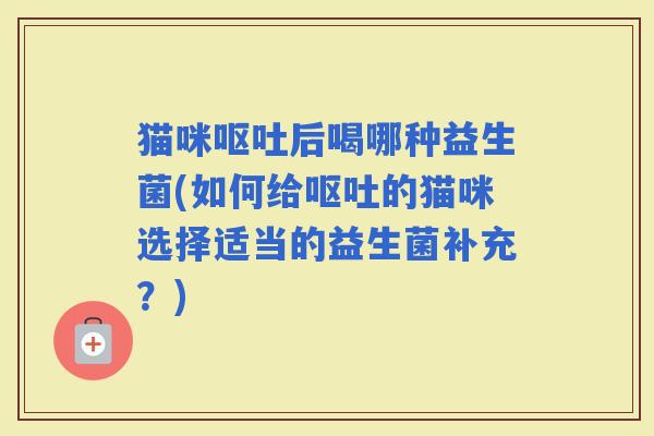 猫咪后喝哪种益生菌(如何给的猫咪选择适当的益生菌补充？)
