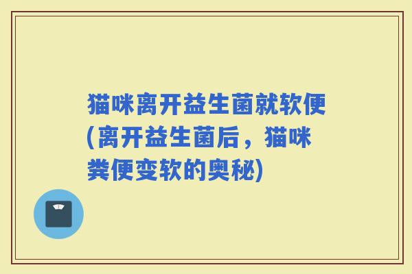猫咪离开益生菌就软便(离开益生菌后，猫咪粪便变软的奥秘)