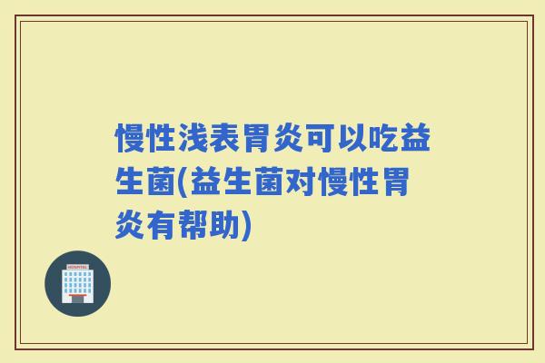 慢性浅表可以吃益生菌(益生菌对慢性有帮助)