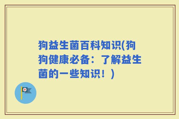 狗益生菌百科知识(狗狗健康必备：了解益生菌的一些知识！)