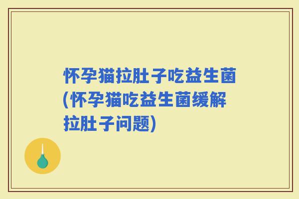 怀孕猫拉肚子吃益生菌(怀孕猫吃益生菌缓解拉肚子问题)