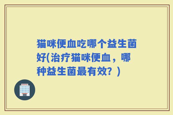 猫咪便吃哪个益生菌好(猫咪便，哪种益生菌有效？)