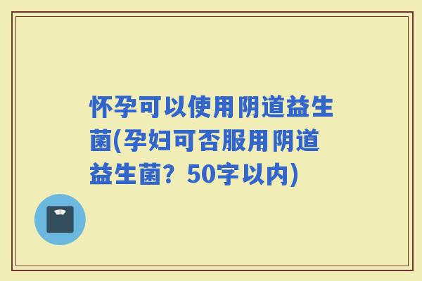 怀孕可以使用益生菌(孕妇可否服用益生菌？50字以内)