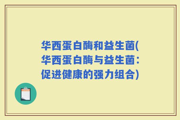 华西蛋白酶和益生菌(华西蛋白酶与益生菌：促进健康的强力组合)