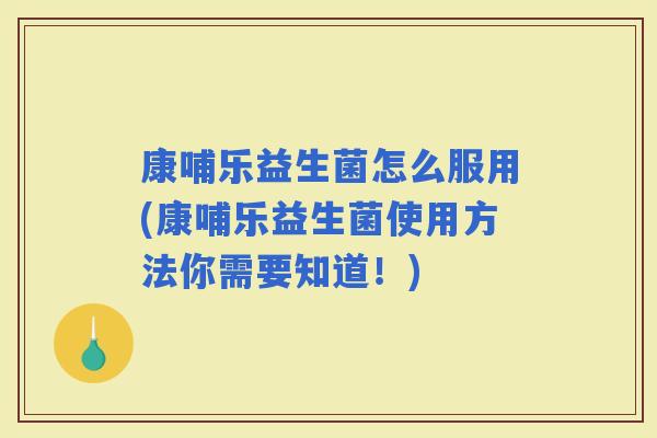 康哺乐益生菌怎么服用(康哺乐益生菌使用方法你需要知道！)