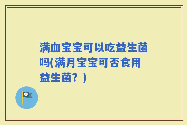 满宝宝可以吃益生菌吗(满月宝宝可否食用益生菌？)