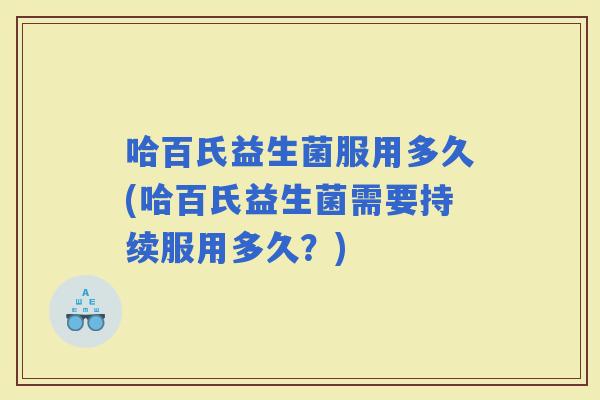 哈百氏益生菌服用多久(哈百氏益生菌需要持续服用多久？)