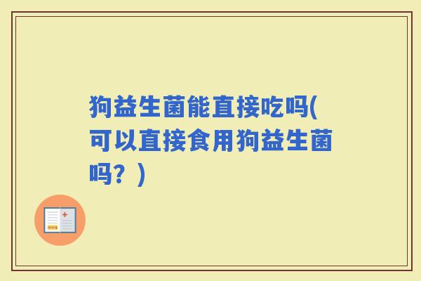 狗益生菌能直接吃吗(可以直接食用狗益生菌吗？)