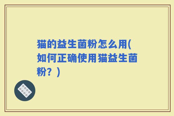 猫的益生菌粉怎么用(如何正确使用猫益生菌粉？)