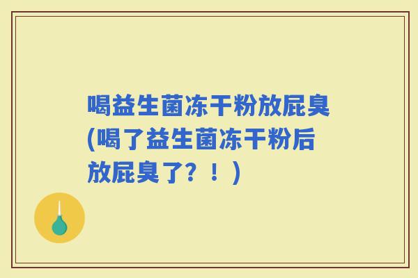 喝益生菌冻干粉放屁臭(喝了益生菌冻干粉后放屁臭了？！)