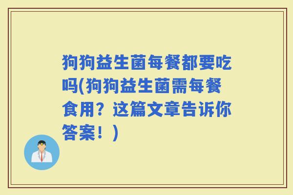 狗狗益生菌每餐都要吃吗(狗狗益生菌需每餐食用？这篇文章告诉你答案！)