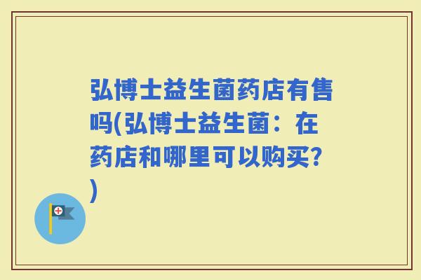 弘博士益生菌药店有售吗(弘博士益生菌：在药店和哪里可以购买？)