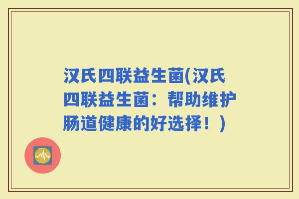 汉氏四联益生菌(汉氏四联益生菌：帮助维护肠道健康的好选择！)