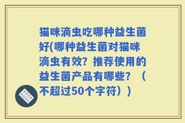 猫咪滴虫吃哪种益生菌好(哪种益生菌对猫咪滴虫有效？推荐使用的益生菌产品有哪些？（不超过50个字符）)