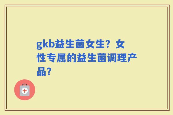 gkb益生菌女生？女性专属的益生菌调理产品？