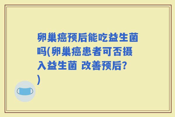 卵巢预后能吃益生菌吗(卵巢患者可否摄入益生菌 改善预后？)