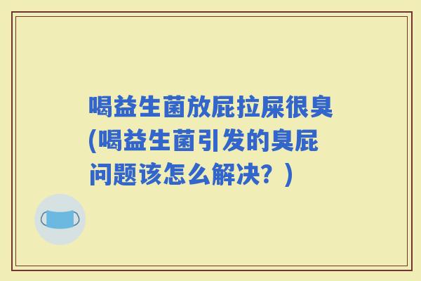 喝益生菌放屁拉屎很臭(喝益生菌引发的臭屁问题该怎么解决？)