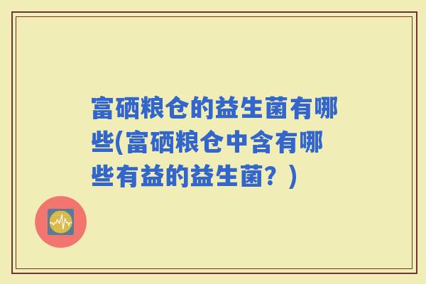 富硒粮仓的益生菌有哪些(富硒粮仓中含有哪些有益的益生菌？)