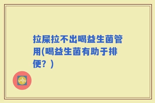 拉屎拉不出喝益生菌管用(喝益生菌有助于排便？)