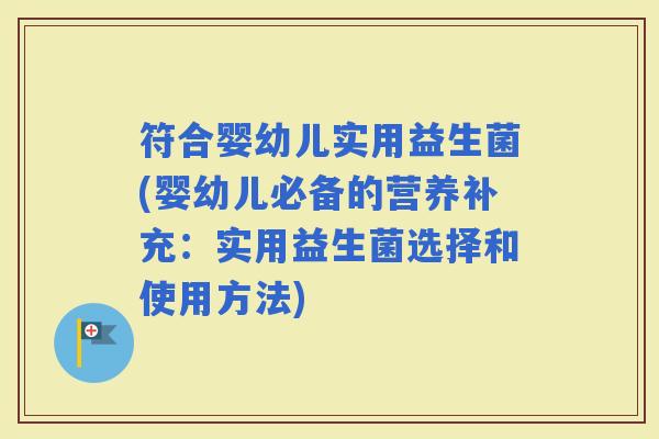 符合婴幼儿实用益生菌(婴幼儿必备的营养补充：实用益生菌选择和使用方法)