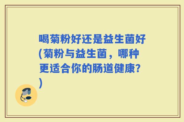喝菊粉好还是益生菌好(菊粉与益生菌，哪种更适合你的肠道健康？)