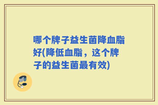 哪个牌子益生菌降好(降低，这个牌子的益生菌有效)