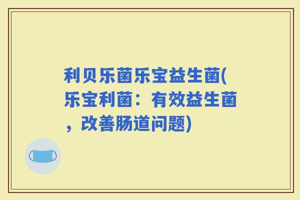 利贝乐菌乐宝益生菌(乐宝利菌：有效益生菌，改善肠道问题)