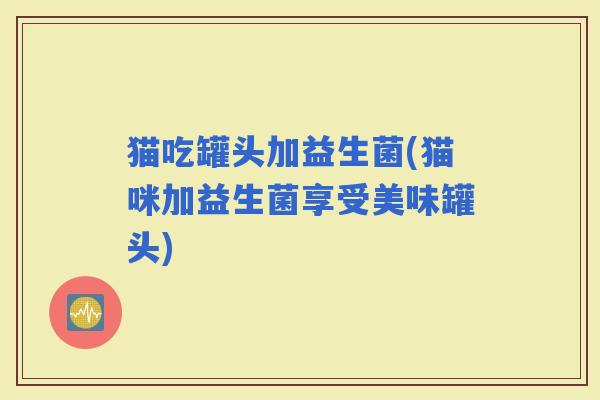 猫吃罐头加益生菌(猫咪加益生菌享受美味罐头)